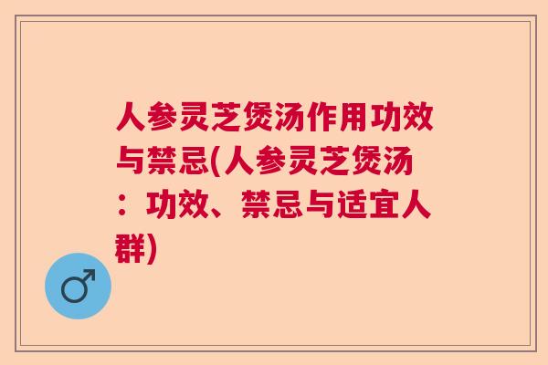 人参灵芝煲汤作用功效与禁忌(人参灵芝煲汤：功效、禁忌与适宜人群)  第1张