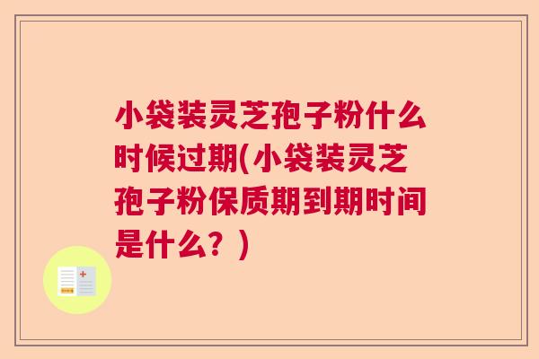 小袋装灵芝孢子粉什么时候过期(小袋装灵芝孢子粉保质期到期时间是什么？)  第1张