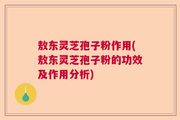 敖东灵芝孢子粉作用(敖东灵芝孢子粉的功效及作用分析)  第1张