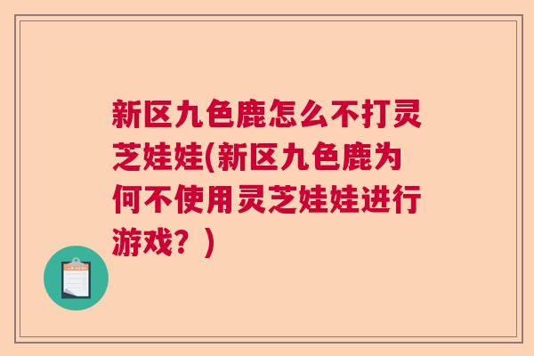 新区九色鹿怎么不打灵芝娃娃(新区九色鹿为何不使用灵芝娃娃进行游戏？)  第1张