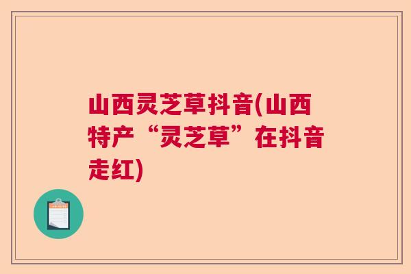 山西灵芝草抖音(山西特产“灵芝草”在抖音走红)  第1张