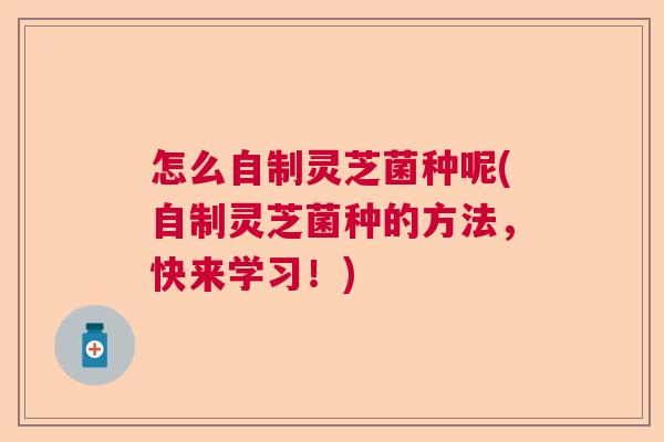怎么自制灵芝菌种呢(自制灵芝菌种的方法，快来学习！)  第1张