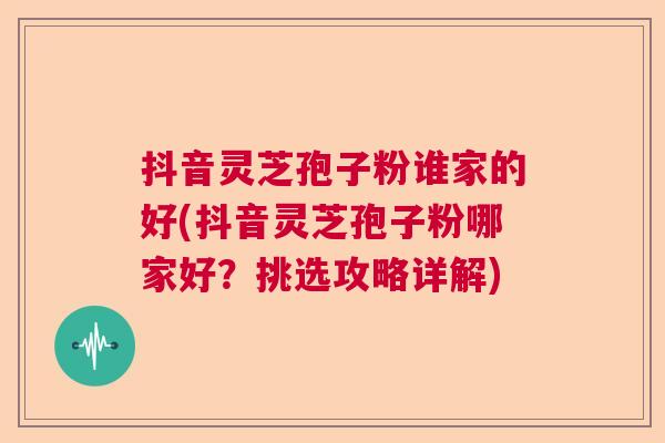 抖音灵芝孢子粉谁家的好(抖音灵芝孢子粉哪家好？挑选攻略详解)  第1张