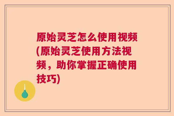 原始灵芝怎么使用视频(原始灵芝使用方法视频，助你掌握正确使用技巧)  第1张