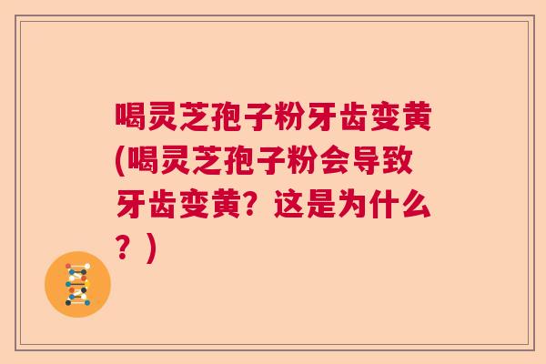 喝灵芝孢子粉牙齿变黄(喝灵芝孢子粉会导致牙齿变黄？这是为什么？)  第1张