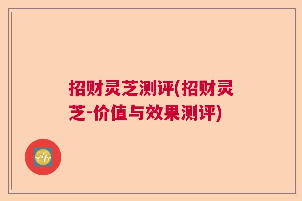 招财灵芝测评(招财灵芝-价值与效果测评)  第1张