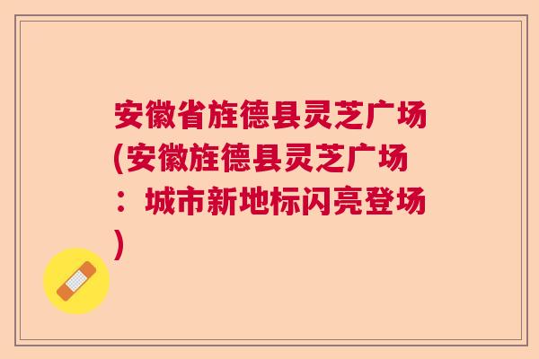 安徽省旌德县灵芝广场(安徽旌德县灵芝广场：城市新地标闪亮登场)  第1张