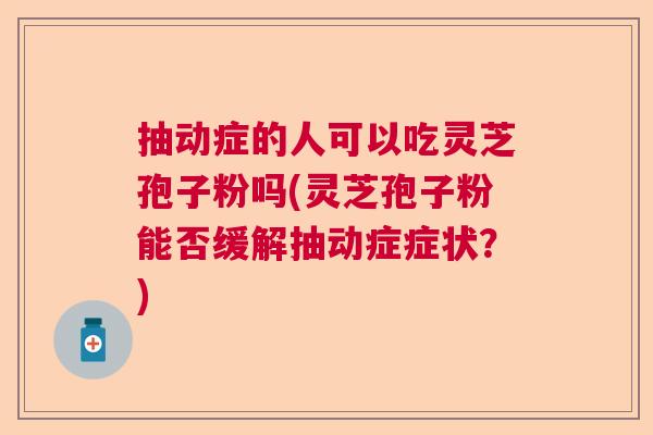 抽动症的人可以吃灵芝孢子粉吗(灵芝孢子粉能否缓解抽动症症状？)  第1张
