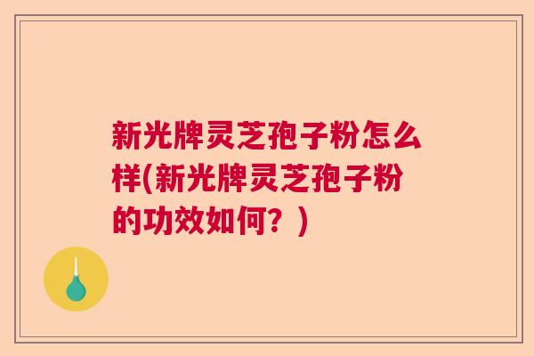 新光牌灵芝孢子粉怎么样(新光牌灵芝孢子粉的功效如何？)  第1张