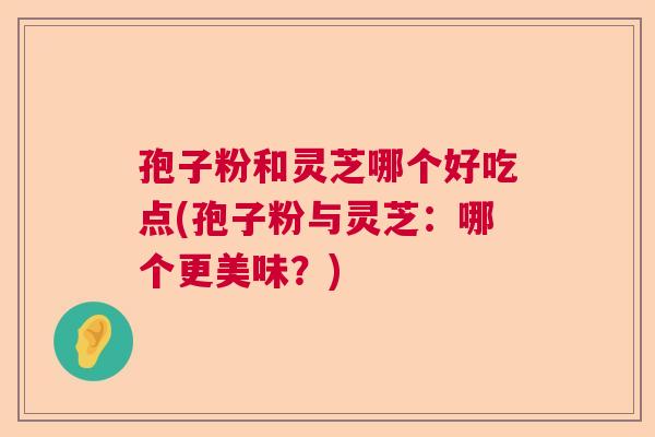 孢子粉和灵芝哪个好吃点(孢子粉与灵芝：哪个更美味？)  第1张