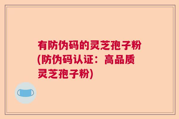 有防伪码的灵芝孢子粉(防伪码认证：高品质灵芝孢子粉)  第1张