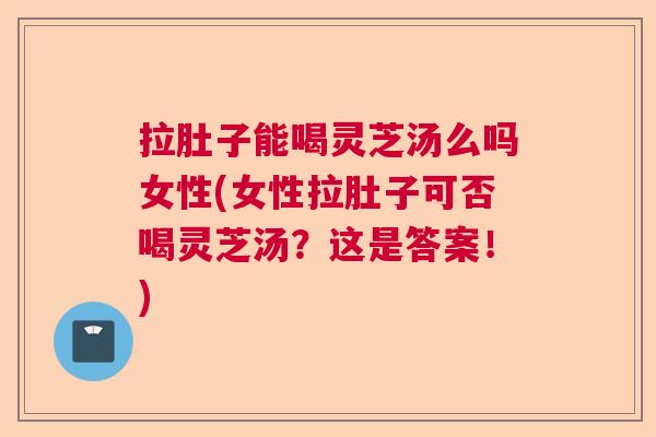 拉肚子能喝灵芝汤么吗女性(女性拉肚子可否喝灵芝汤？这是答案！)  第1张