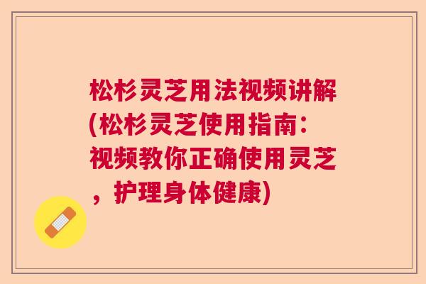 松杉灵芝用法视频讲解(松杉灵芝使用指南：视频教你正确使用灵芝，护理身体健康)  第1张