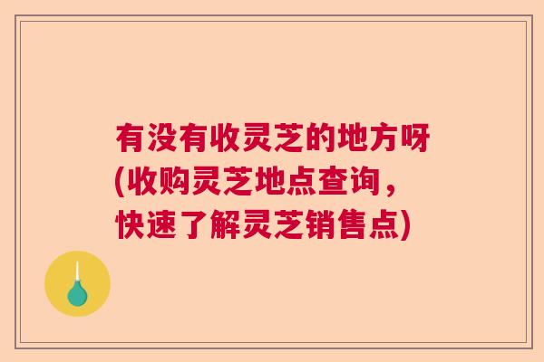 有没有收灵芝的地方呀(收购灵芝地点查询，快速了解灵芝销售点)  第1张