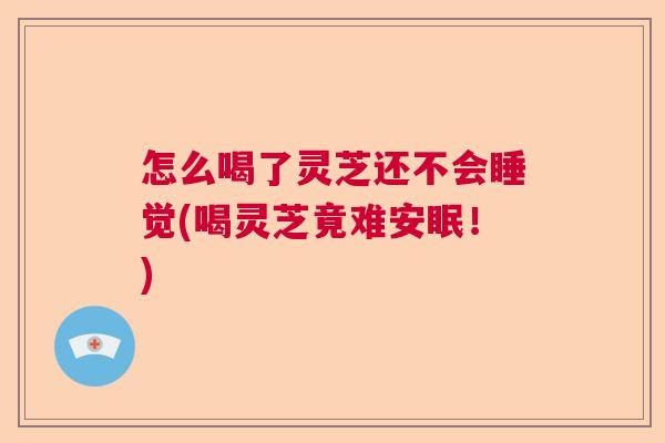 怎么喝了灵芝还不会睡觉(喝灵芝竟难安眠！)  第1张