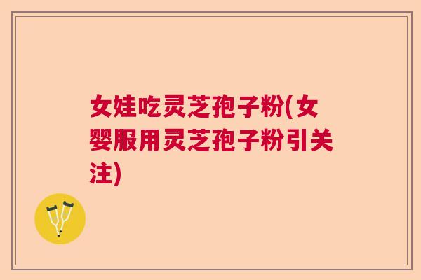 女娃吃灵芝孢子粉(女婴服用灵芝孢子粉引关注)  第1张