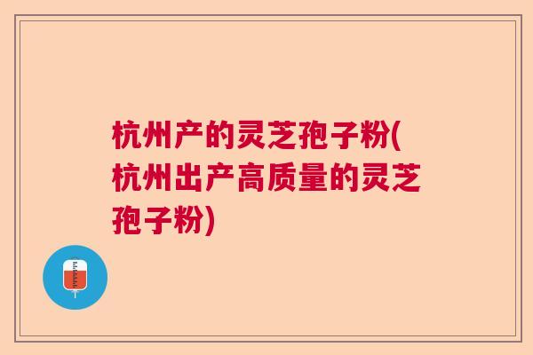 杭州产的灵芝孢子粉(杭州出产高质量的灵芝孢子粉)  第1张