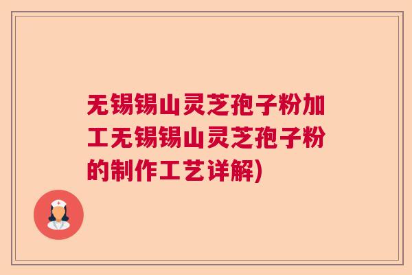 无锡锡山灵芝孢子粉加工无锡锡山灵芝孢子粉的制作工艺详解)  第1张