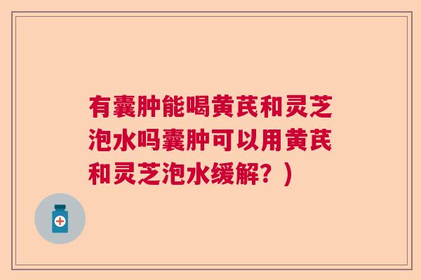 有囊肿能喝黄芪和灵芝泡水吗囊肿可以用黄芪和灵芝泡水缓解？)  第1张