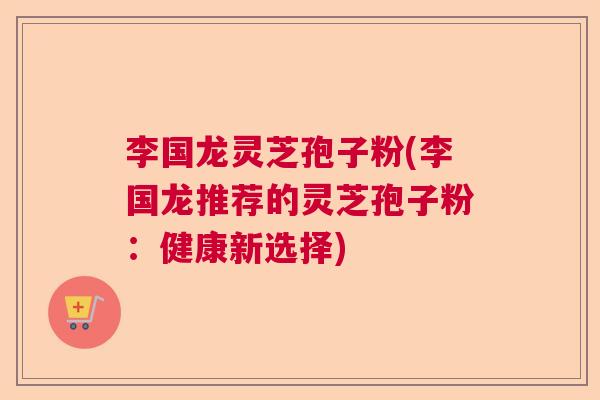 李国龙灵芝孢子粉(李国龙推荐的灵芝孢子粉：健康新选择)  第1张