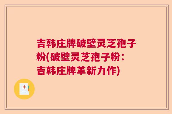 吉韩庄牌破壁灵芝孢子粉(破壁灵芝孢子粉：吉韩庄牌革新力作)  第1张