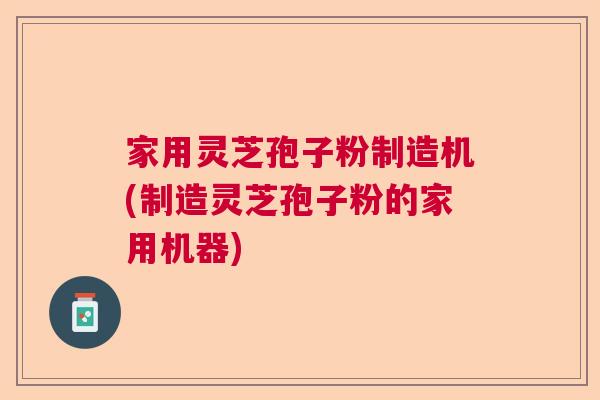 家用灵芝孢子粉制造机(制造灵芝孢子粉的家用机器)  第1张
