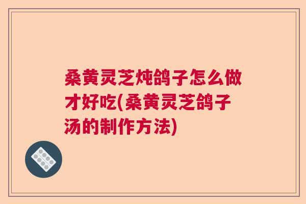 桑黄灵芝炖鸽子怎么做才好吃(桑黄灵芝鸽子汤的制作方法)  第1张