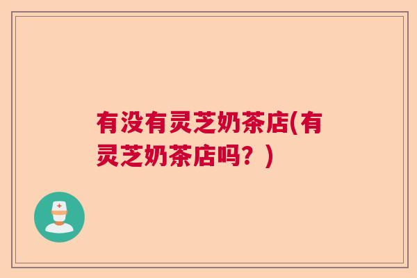 有没有灵芝奶茶店(有灵芝奶茶店吗？)  第1张