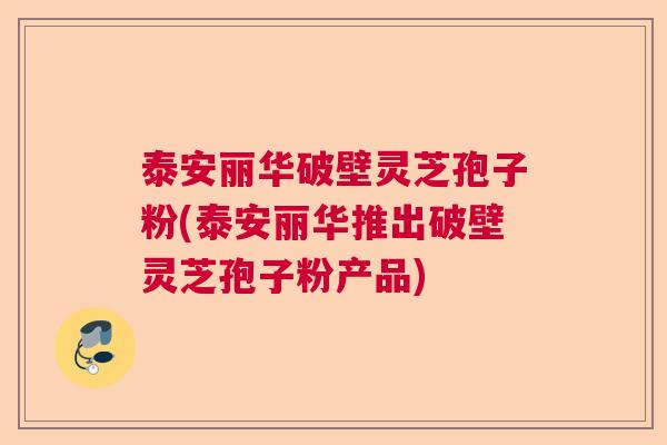 泰安丽华破壁灵芝孢子粉(泰安丽华推出破壁灵芝孢子粉产品)  第1张