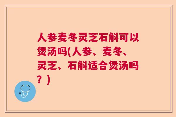 人参麦冬灵芝石斛可以煲汤吗(人参、麦冬、灵芝、石斛适合煲汤吗？)  第1张