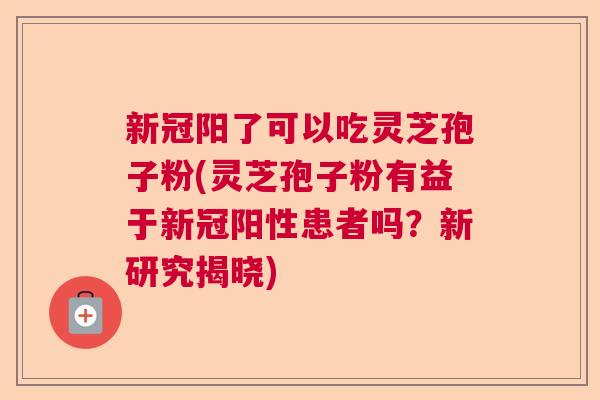 新冠阳了可以吃灵芝孢子粉(灵芝孢子粉有益于新冠阳性患者吗？新研究揭晓)  第1张
