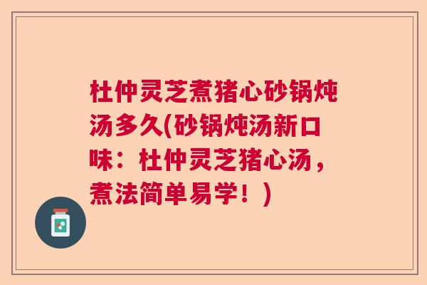 杜仲灵芝煮猪心砂锅炖汤多久(砂锅炖汤新口味：杜仲灵芝猪心汤，煮法简单易学！)  第1张
