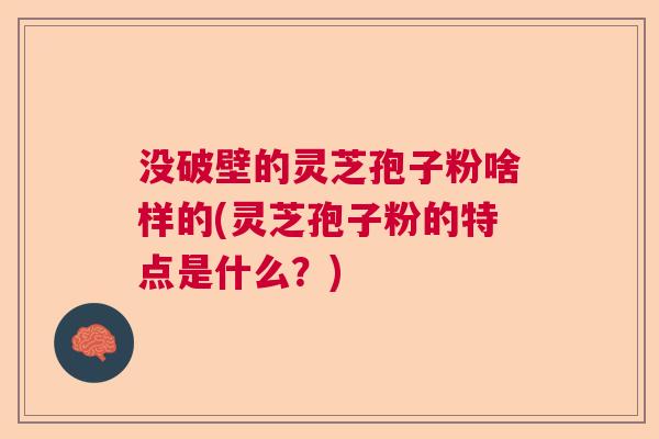 没破壁的灵芝孢子粉啥样的(灵芝孢子粉的特点是什么？)  第1张