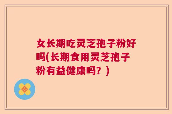 女长期吃灵芝孢子粉好吗(长期食用灵芝孢子粉有益健康吗？)  第1张