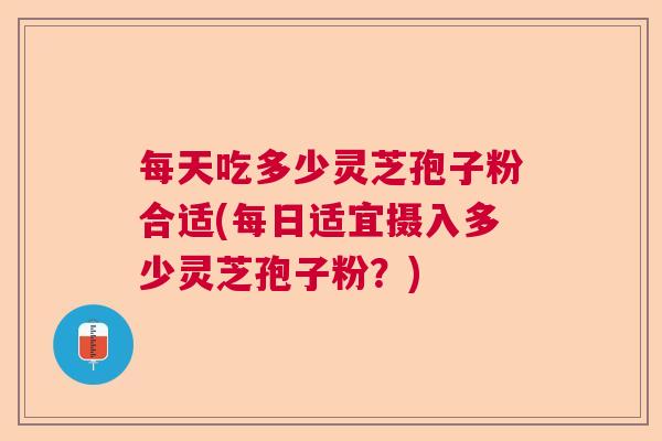 每天吃多少灵芝孢子粉合适(每日适宜摄入多少灵芝孢子粉？)  第1张