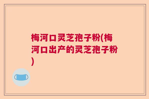 梅河口灵芝孢子粉(梅河口出产的灵芝孢子粉)  第1张
