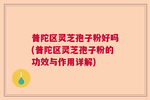 普陀区灵芝孢子粉好吗(普陀区灵芝孢子粉的功效与作用详解)  第1张