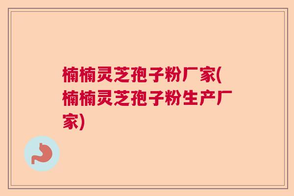 楠楠灵芝孢子粉厂家(楠楠灵芝孢子粉生产厂家)  第1张
