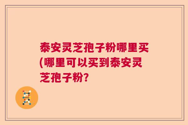 泰安灵芝孢子粉哪里买(哪里可以买到泰安灵芝孢子粉？  第1张