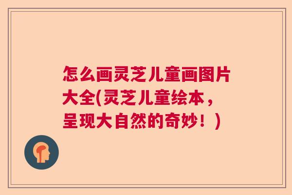 怎么画灵芝儿童画图片大全(灵芝儿童绘本，呈现大自然的奇妙！)  第1张