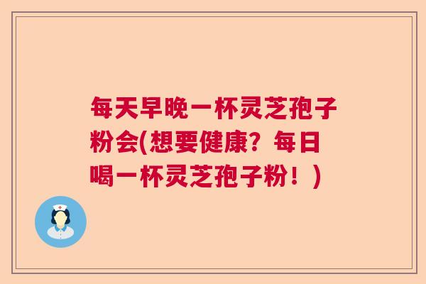 每天早晚一杯灵芝孢子粉会(想要健康？每日喝一杯灵芝孢子粉！)  第1张