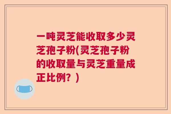 一吨灵芝能收取多少灵芝孢子粉(灵芝孢子粉的收取量与灵芝重量成正比例？)  第1张