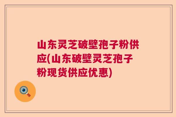 山东灵芝破壁孢子粉供应(山东破壁灵芝孢子粉现货供应优惠)  第1张