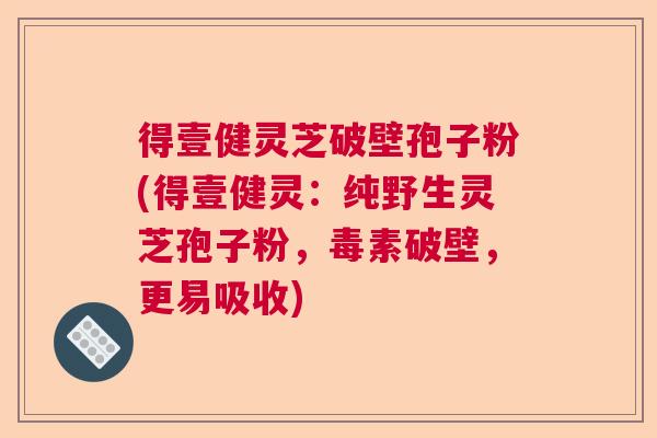 得壹健灵芝破壁孢子粉(得壹健灵：纯野生灵芝孢子粉，毒素破壁，更易吸收)  第1张