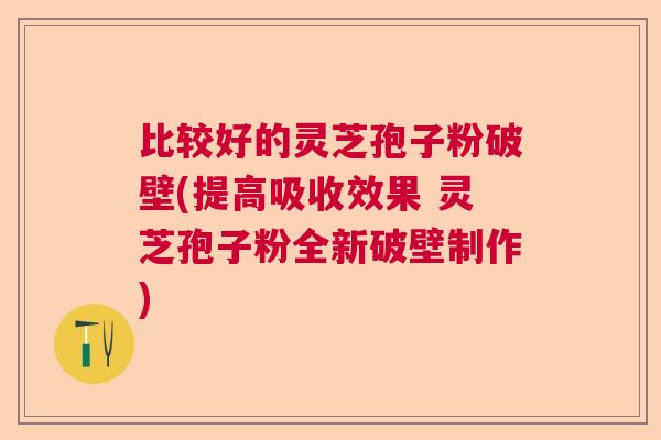 比较好的灵芝孢子粉破壁(提高吸收效果 灵芝孢子粉全新破壁制作)  第1张