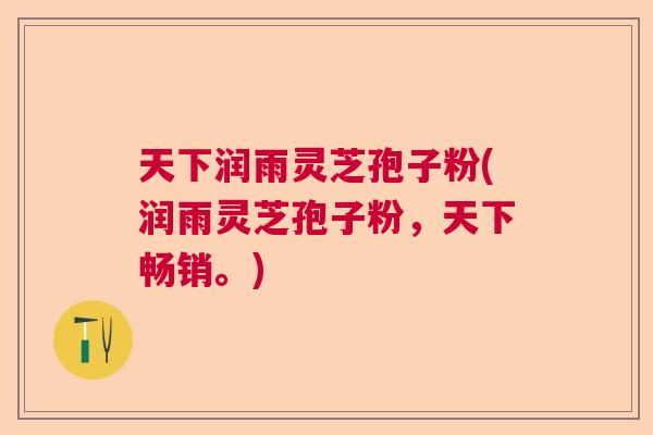 天下润雨灵芝孢子粉(润雨灵芝孢子粉，天下畅销。)  第1张