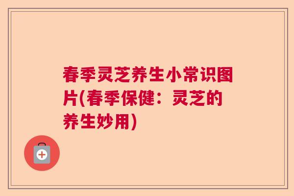 春季灵芝养生小常识图片(春季保健：灵芝的养生妙用)  第1张