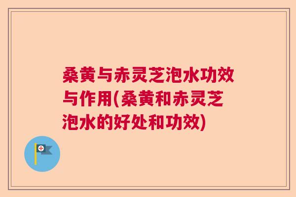 桑黄与赤灵芝泡水功效与作用(桑黄和赤灵芝泡水的好处和功效)  第1张