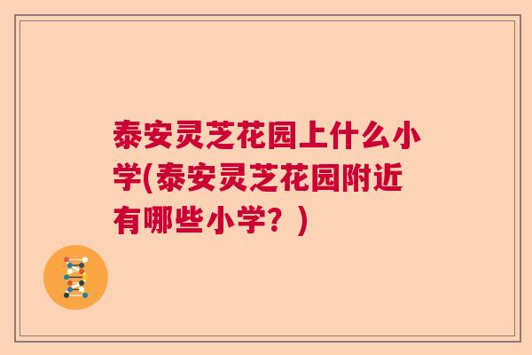 泰安灵芝花园上什么小学(泰安灵芝花园附近有哪些小学？)  第1张