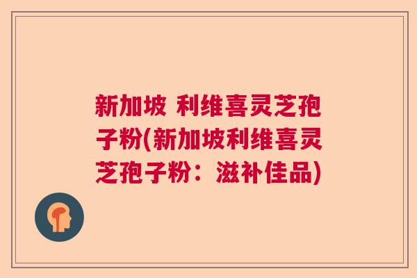 新加坡 利维喜灵芝孢子粉(新加坡利维喜灵芝孢子粉：滋补佳品)  第1张